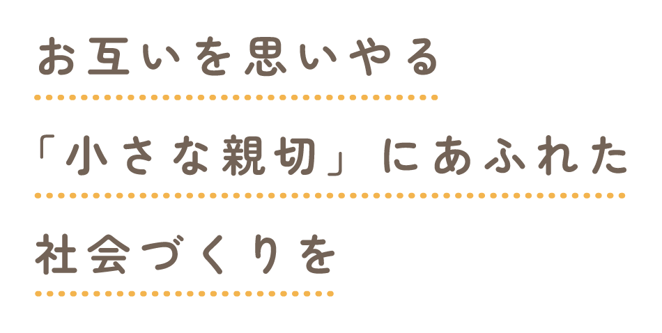 お互いを思いやる「小さな親切」にあふれた社会づくりを